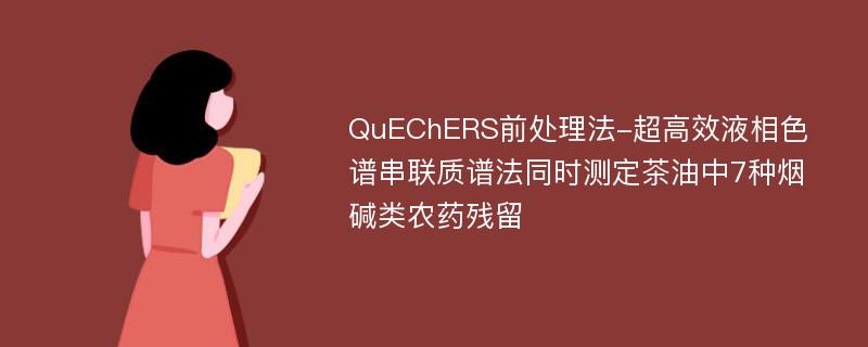 QuEChERS前处理法-超高效液相色谱串联质谱法同时测定茶油中7种烟碱类农药残留