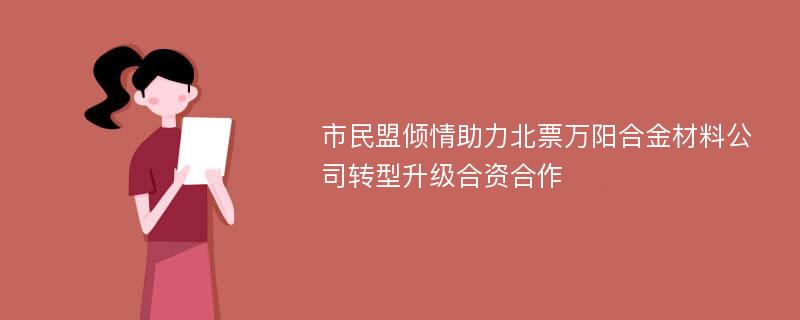 市民盟倾情助力北票万阳合金材料公司转型升级合资合作