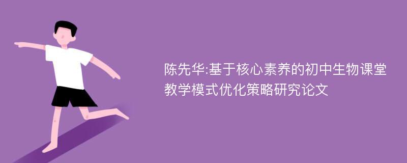 陈先华:基于核心素养的初中生物课堂教学模式优化策略研究论文