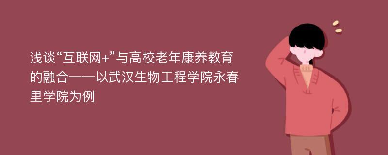 浅谈“互联网+”与高校老年康养教育的融合——以武汉生物工程学院永春里学院为例