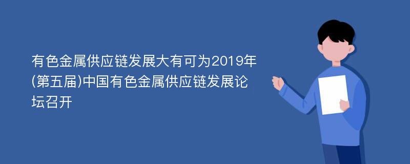 有色金属供应链发展大有可为2019年(第五届)中国有色金属供应链发展论坛召开