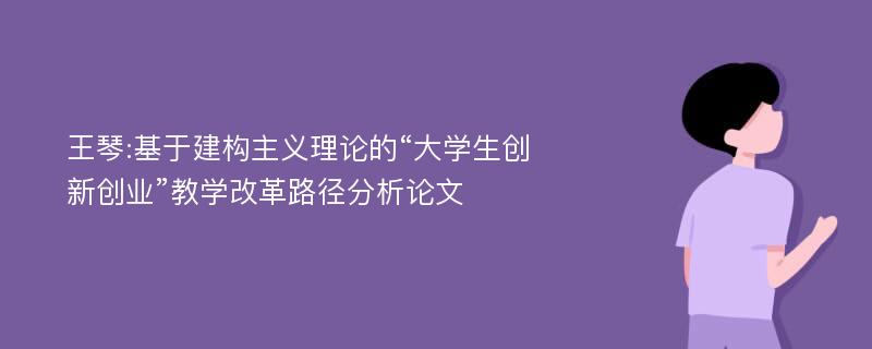 王琴:基于建构主义理论的“大学生创新创业”教学改革路径分析论文