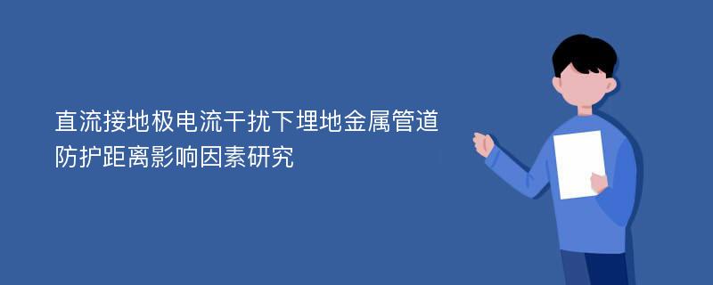 直流接地极电流干扰下埋地金属管道防护距离影响因素研究