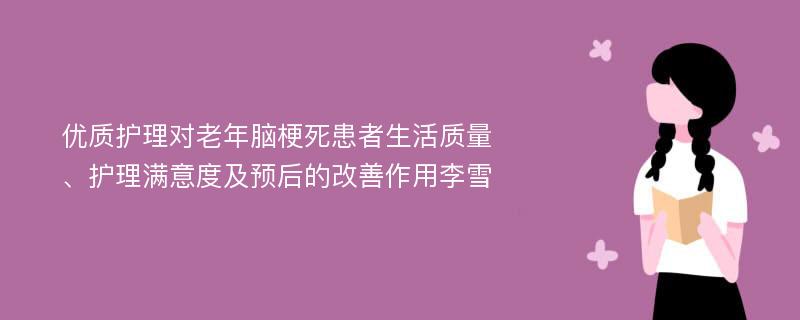 优质护理对老年脑梗死患者生活质量、护理满意度及预后的改善作用李雪