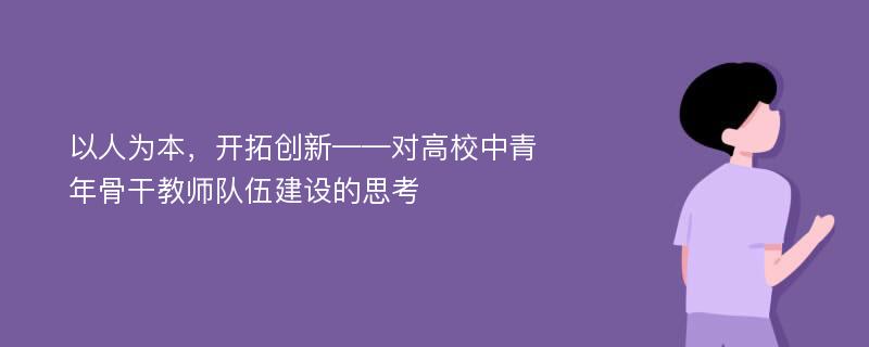 以人为本，开拓创新——对高校中青年骨干教师队伍建设的思考