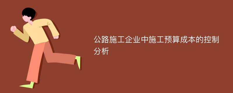 公路施工企业中施工预算成本的控制分析