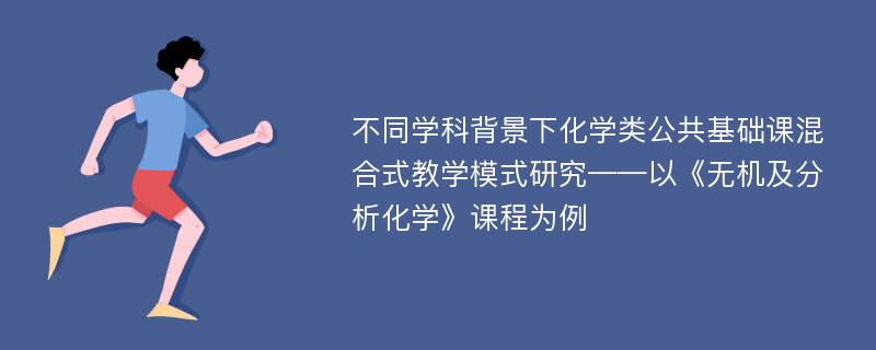 不同学科背景下化学类公共基础课混合式教学模式研究——以《无机及分析化学》课程为例