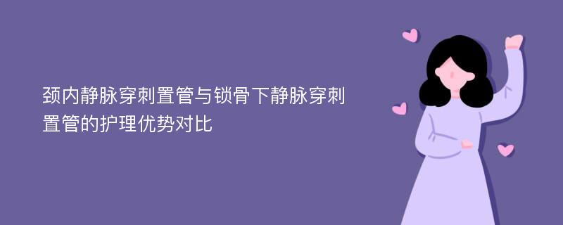 颈内静脉穿刺置管与锁骨下静脉穿刺置管的护理优势对比