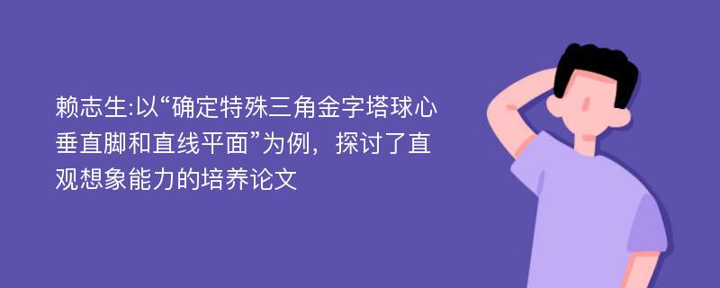 赖志生:以“确定特殊三角金字塔球心垂直脚和直线平面”为例，探讨了直观想象能力的培养论文