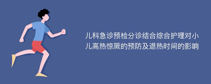 儿科急诊预检分诊结合综合护理对小儿高热惊厥的预防及退热时间的影响