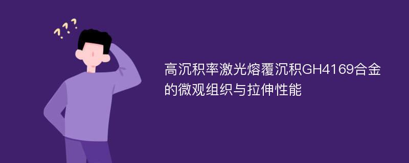 高沉积率激光熔覆沉积GH4169合金的微观组织与拉伸性能