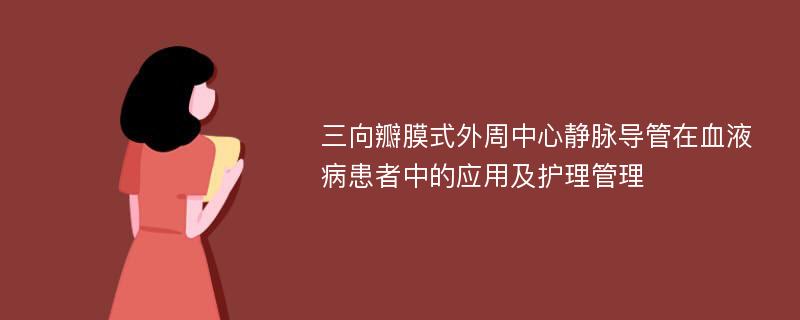 三向瓣膜式外周中心静脉导管在血液病患者中的应用及护理管理