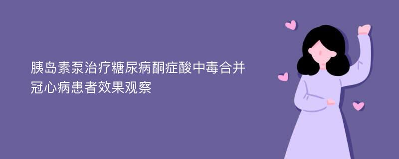 胰岛素泵治疗糖尿病酮症酸中毒合并冠心病患者效果观察