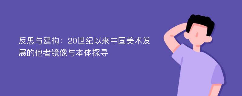 反思与建构：20世纪以来中国美术发展的他者镜像与本体探寻