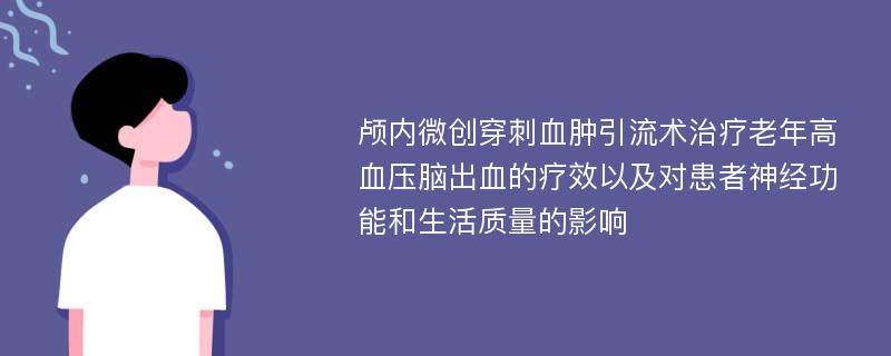 颅内微创穿刺血肿引流术治疗老年高血压脑出血的疗效以及对患者神经功能和生活质量的影响