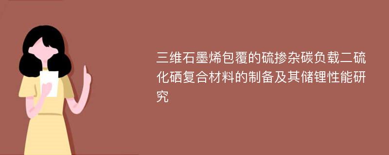 三维石墨烯包覆的硫掺杂碳负载二硫化硒复合材料的制备及其储锂性能研究