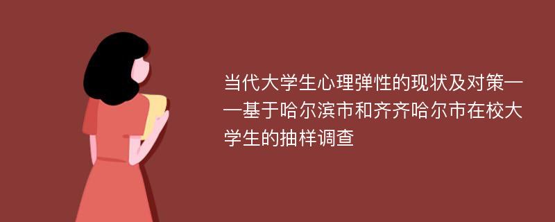 当代大学生心理弹性的现状及对策——基于哈尔滨市和齐齐哈尔市在校大学生的抽样调查