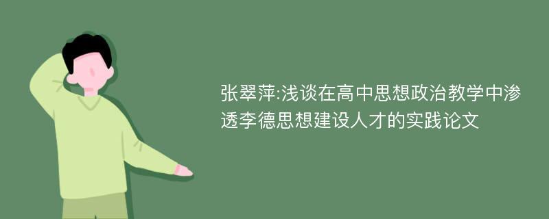 张翠萍:浅谈在高中思想政治教学中渗透李德思想建设人才的实践论文