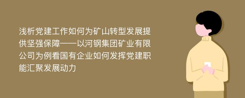 浅析党建工作如何为矿山转型发展提供坚强保障——以河钢集团矿业有限公司为例看国有企业如何发挥党建职能汇聚发展动力