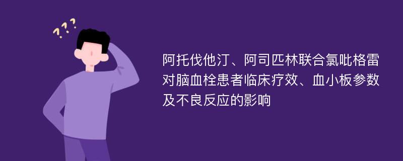 阿托伐他汀、阿司匹林联合氯吡格雷对脑血栓患者临床疗效、血小板参数及不良反应的影响