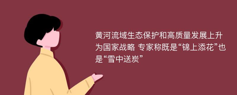 黄河流域生态保护和高质量发展上升为国家战略 专家称既是“锦上添花”也是“雪中送炭”