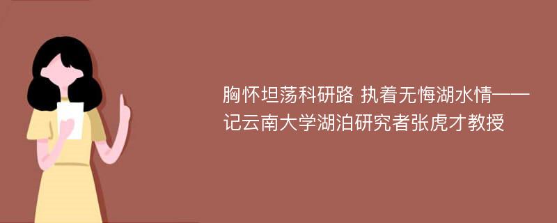 胸怀坦荡科研路 执着无悔湖水情——记云南大学湖泊研究者张虎才教授