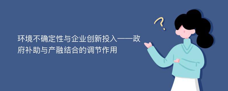 环境不确定性与企业创新投入——政府补助与产融结合的调节作用