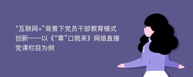 “互联网+”背景下党员干部教育模式创新——以《“章”口就来》网络直播党课栏目为例