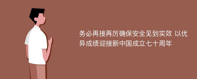 务必再接再厉确保安全见到实效 以优异成绩迎接新中国成立七十周年