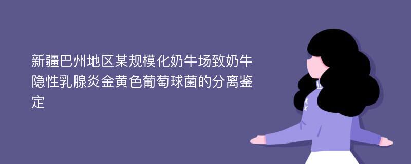 新疆巴州地区某规模化奶牛场致奶牛隐性乳腺炎金黄色葡萄球菌的分离鉴定