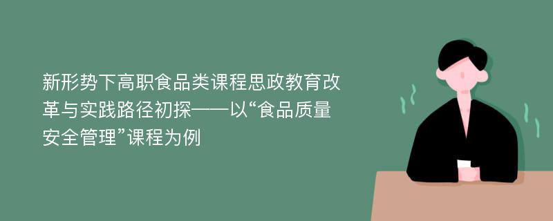 新形势下高职食品类课程思政教育改革与实践路径初探——以“食品质量安全管理”课程为例