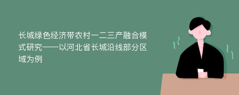 长城绿色经济带农村一二三产融合模式研究——以河北省长城沿线部分区域为例