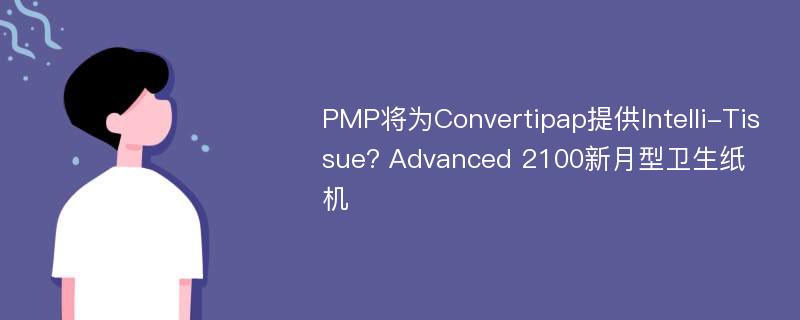 PMP将为Convertipap提供Intelli-Tissue? Advanced 2100新月型卫生纸机