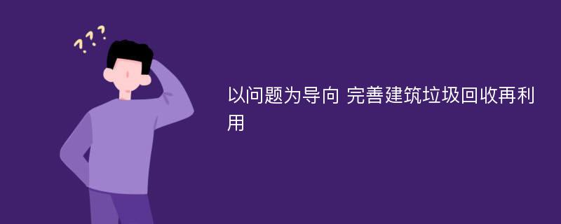 以问题为导向 完善建筑垃圾回收再利用