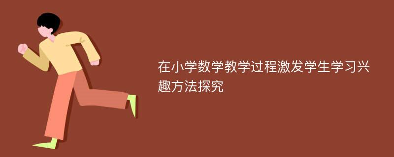 在小学数学教学过程激发学生学习兴趣方法探究