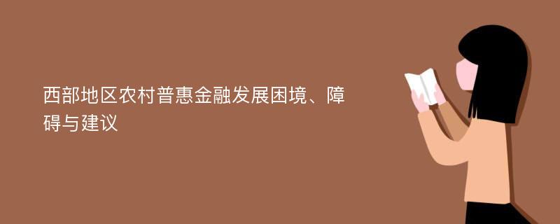 西部地区农村普惠金融发展困境、障碍与建议