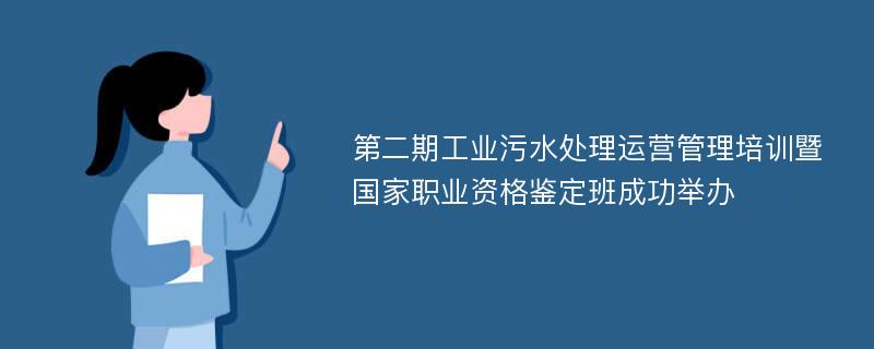 第二期工业污水处理运营管理培训暨国家职业资格鉴定班成功举办