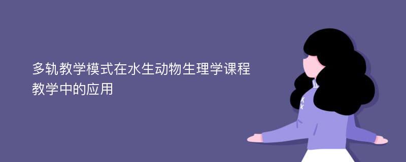 多轨教学模式在水生动物生理学课程教学中的应用