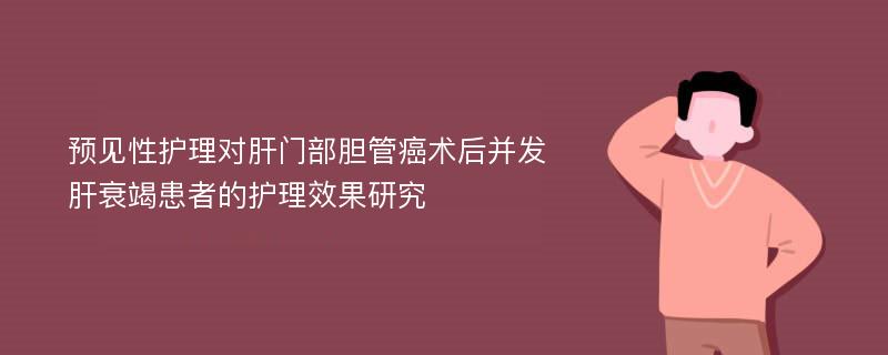 预见性护理对肝门部胆管癌术后并发肝衰竭患者的护理效果研究