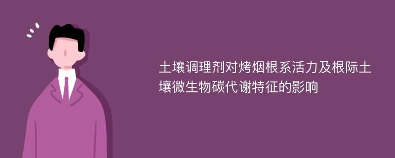 土壤调理剂对烤烟根系活力及根际土壤微生物碳代谢特征的影响