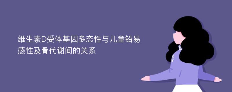 维生素D受体基因多态性与儿童铅易感性及骨代谢间的关系