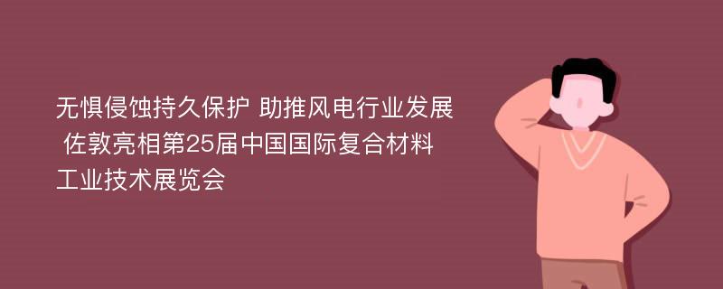 无惧侵蚀持久保护 助推风电行业发展 佐敦亮相第25届中国国际复合材料工业技术展览会