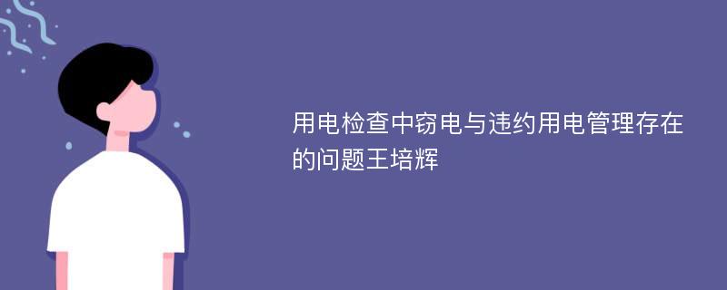 用电检查中窃电与违约用电管理存在的问题王培辉