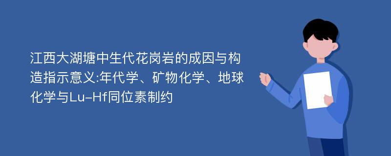 江西大湖塘中生代花岗岩的成因与构造指示意义:年代学、矿物化学、地球化学与Lu-Hf同位素制约