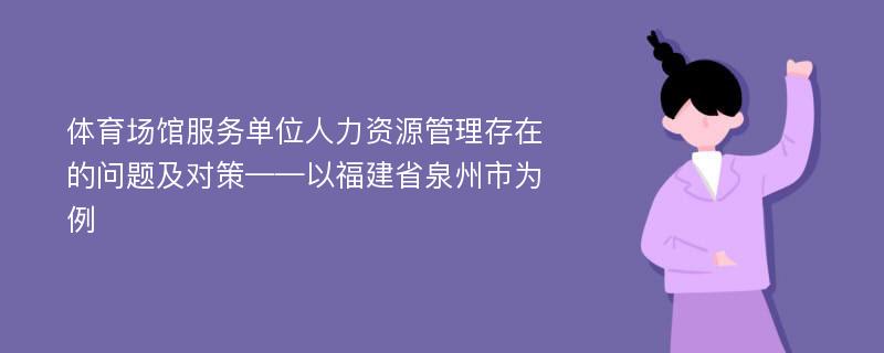 体育场馆服务单位人力资源管理存在的问题及对策——以福建省泉州市为例