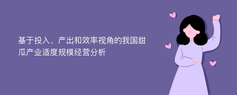 基于投入、产出和效率视角的我国甜瓜产业适度规模经营分析