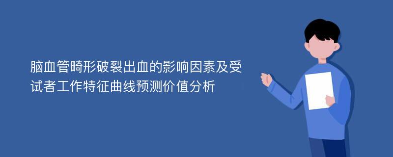 脑血管畸形破裂出血的影响因素及受试者工作特征曲线预测价值分析