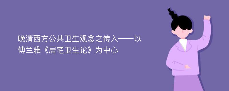 晚清西方公共卫生观念之传入——以傅兰雅《居宅卫生论》为中心