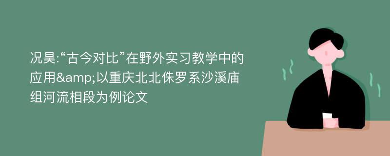 况昊:“古今对比”在野外实习教学中的应用&以重庆北北侏罗系沙溪庙组河流相段为例论文