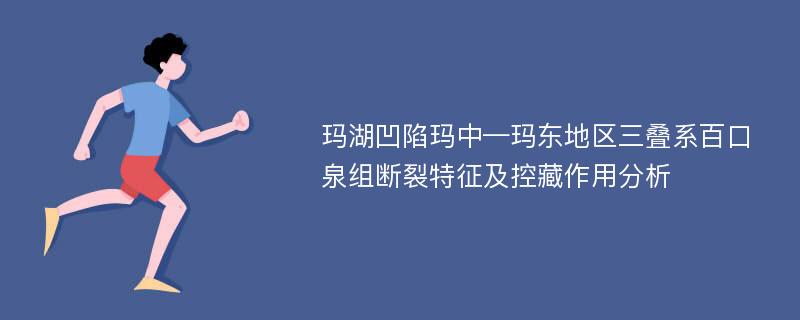 玛湖凹陷玛中—玛东地区三叠系百口泉组断裂特征及控藏作用分析